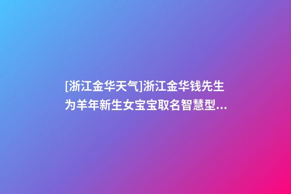 [浙江金华天气]浙江金华钱先生为羊年新生女宝宝取名智慧型套餐-第1张-公司起名-玄机派